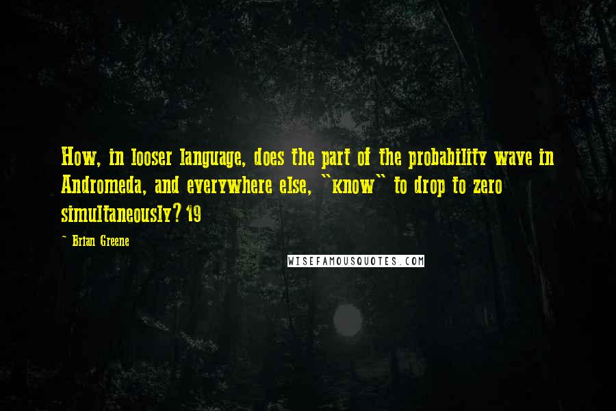 Brian Greene Quotes: How, in looser language, does the part of the probability wave in Andromeda, and everywhere else, "know" to drop to zero simultaneously?19