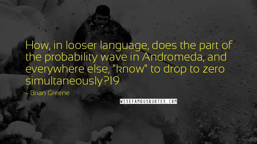 Brian Greene Quotes: How, in looser language, does the part of the probability wave in Andromeda, and everywhere else, "know" to drop to zero simultaneously?19