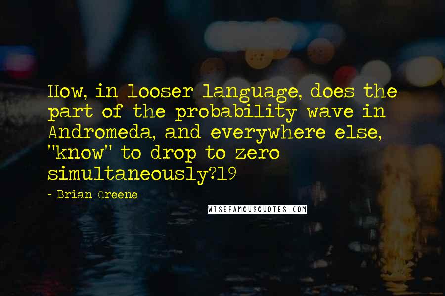 Brian Greene Quotes: How, in looser language, does the part of the probability wave in Andromeda, and everywhere else, "know" to drop to zero simultaneously?19