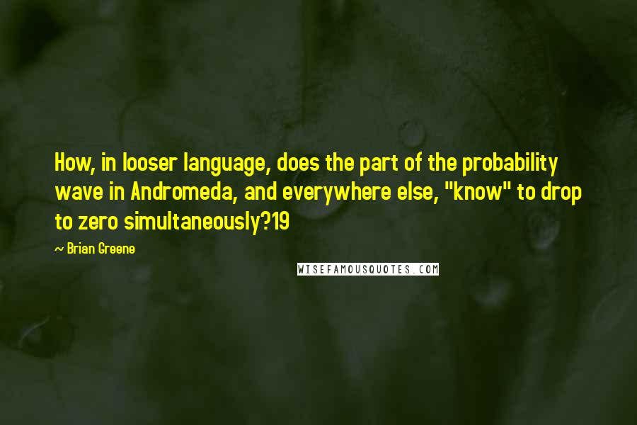 Brian Greene Quotes: How, in looser language, does the part of the probability wave in Andromeda, and everywhere else, "know" to drop to zero simultaneously?19