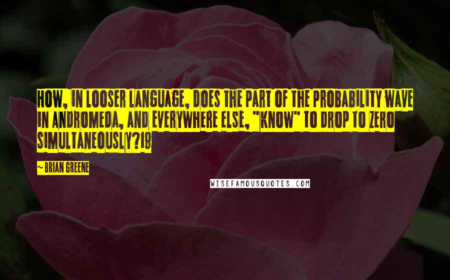 Brian Greene Quotes: How, in looser language, does the part of the probability wave in Andromeda, and everywhere else, "know" to drop to zero simultaneously?19