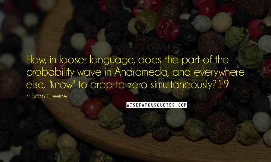 Brian Greene Quotes: How, in looser language, does the part of the probability wave in Andromeda, and everywhere else, "know" to drop to zero simultaneously?19