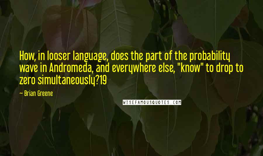 Brian Greene Quotes: How, in looser language, does the part of the probability wave in Andromeda, and everywhere else, "know" to drop to zero simultaneously?19