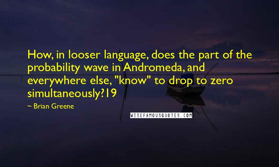 Brian Greene Quotes: How, in looser language, does the part of the probability wave in Andromeda, and everywhere else, "know" to drop to zero simultaneously?19