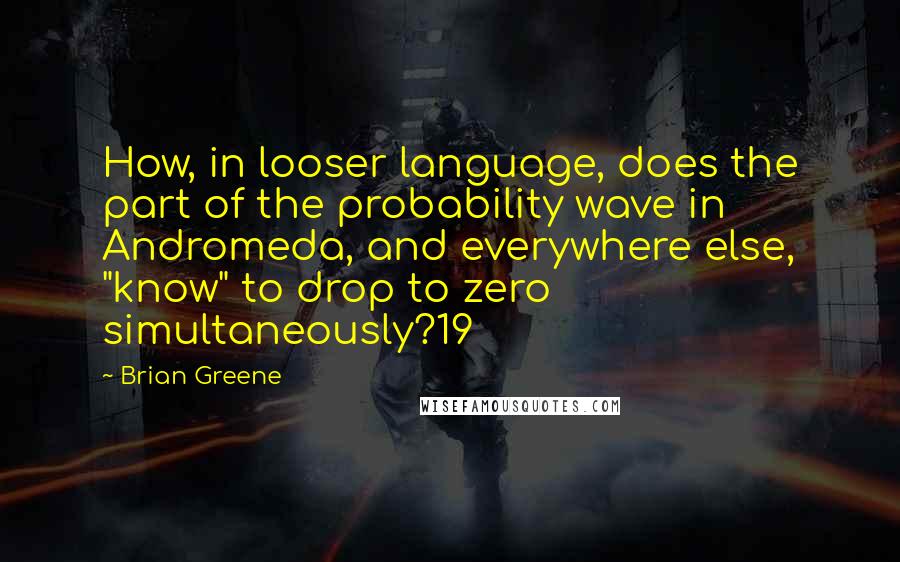 Brian Greene Quotes: How, in looser language, does the part of the probability wave in Andromeda, and everywhere else, "know" to drop to zero simultaneously?19