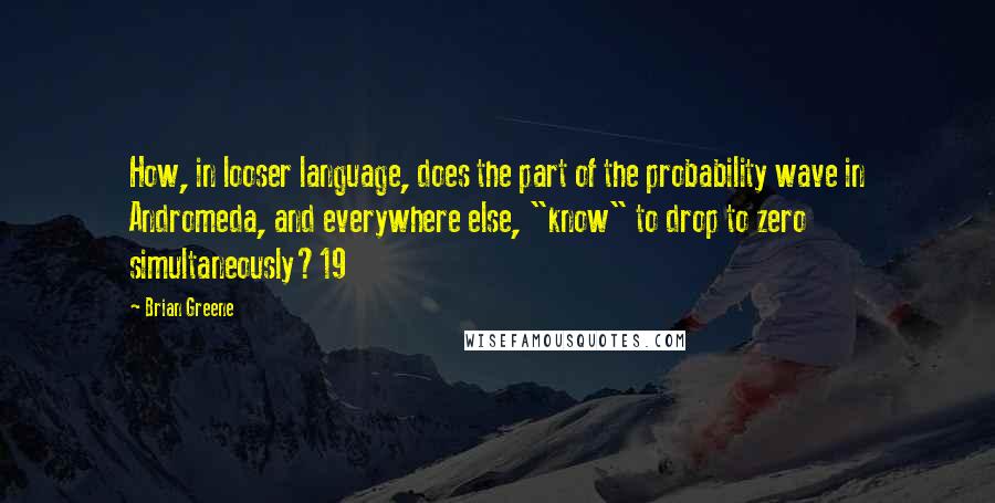 Brian Greene Quotes: How, in looser language, does the part of the probability wave in Andromeda, and everywhere else, "know" to drop to zero simultaneously?19