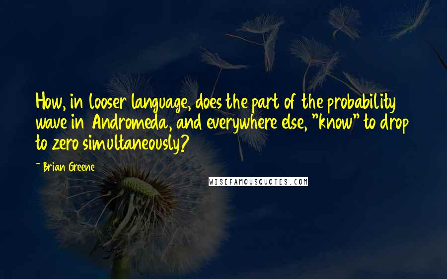 Brian Greene Quotes: How, in looser language, does the part of the probability wave in Andromeda, and everywhere else, "know" to drop to zero simultaneously?19