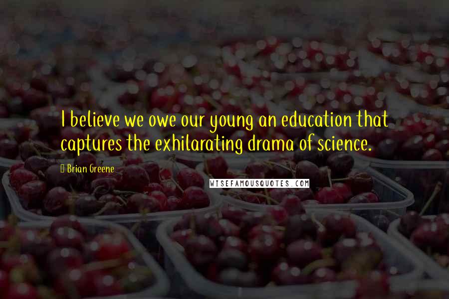 Brian Greene Quotes: I believe we owe our young an education that captures the exhilarating drama of science.