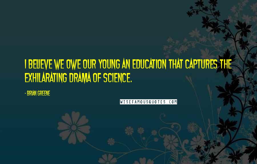 Brian Greene Quotes: I believe we owe our young an education that captures the exhilarating drama of science.