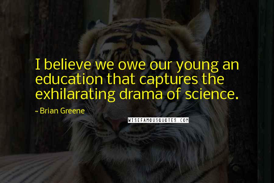 Brian Greene Quotes: I believe we owe our young an education that captures the exhilarating drama of science.