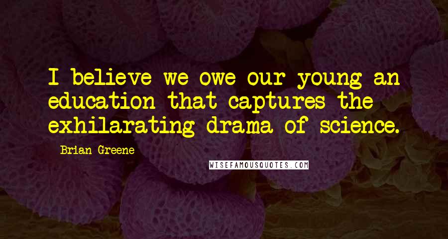 Brian Greene Quotes: I believe we owe our young an education that captures the exhilarating drama of science.