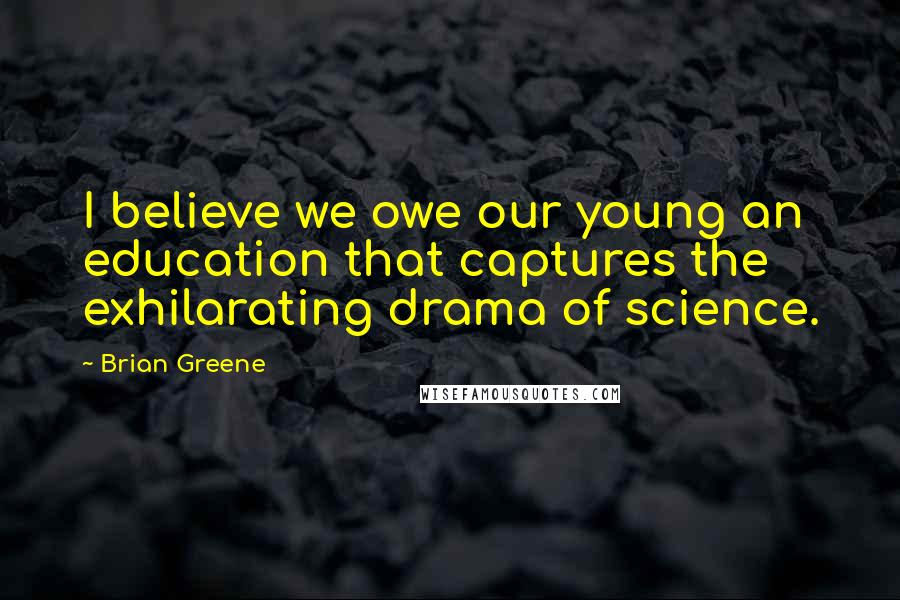 Brian Greene Quotes: I believe we owe our young an education that captures the exhilarating drama of science.