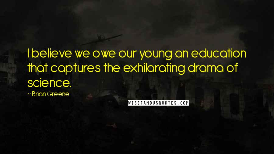 Brian Greene Quotes: I believe we owe our young an education that captures the exhilarating drama of science.