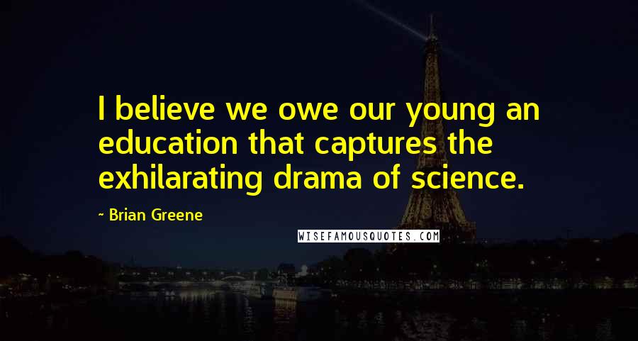 Brian Greene Quotes: I believe we owe our young an education that captures the exhilarating drama of science.