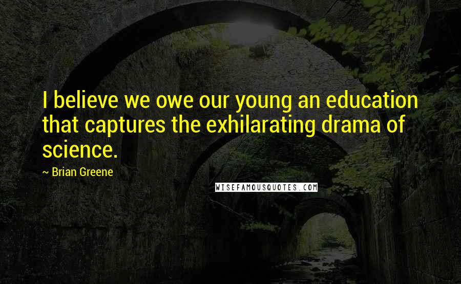 Brian Greene Quotes: I believe we owe our young an education that captures the exhilarating drama of science.