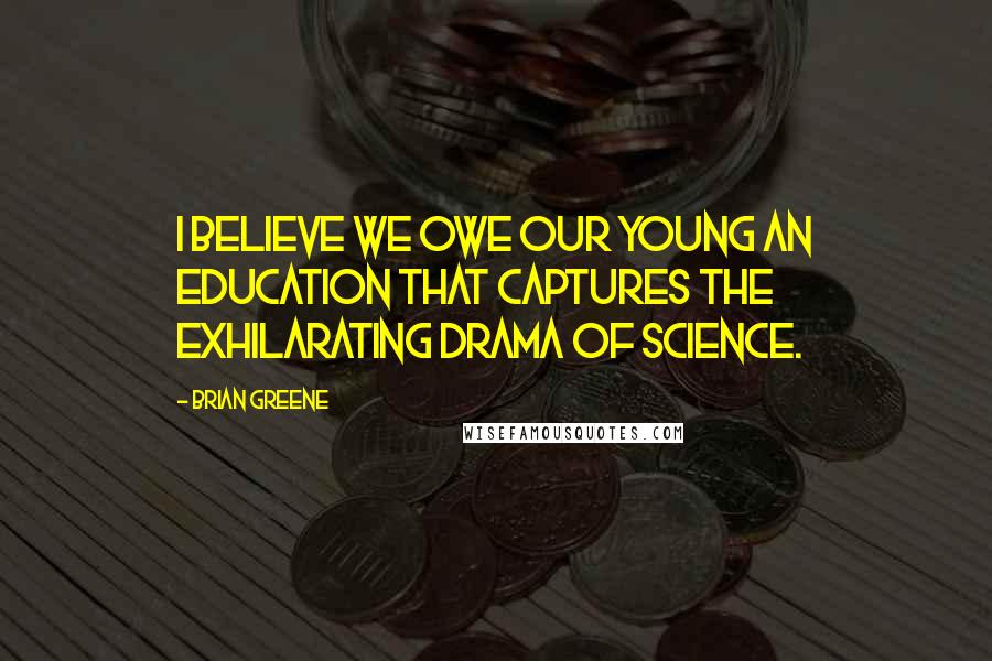 Brian Greene Quotes: I believe we owe our young an education that captures the exhilarating drama of science.