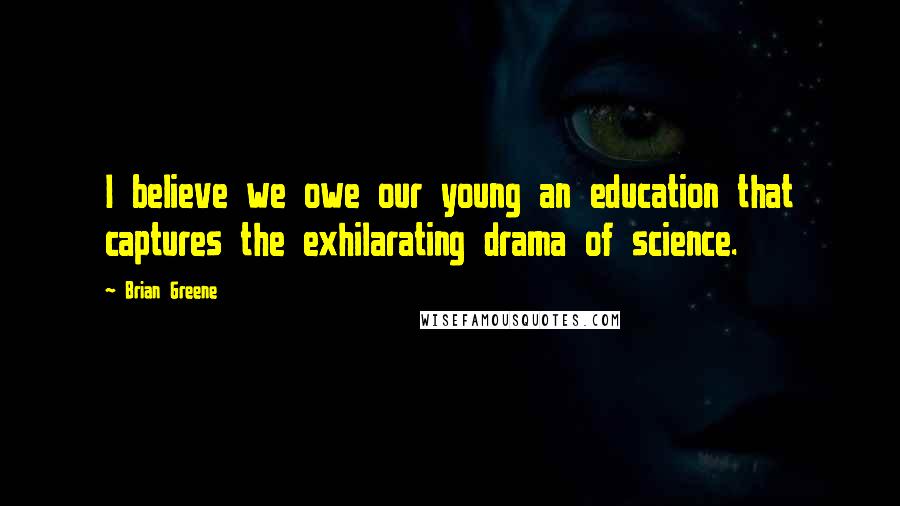 Brian Greene Quotes: I believe we owe our young an education that captures the exhilarating drama of science.