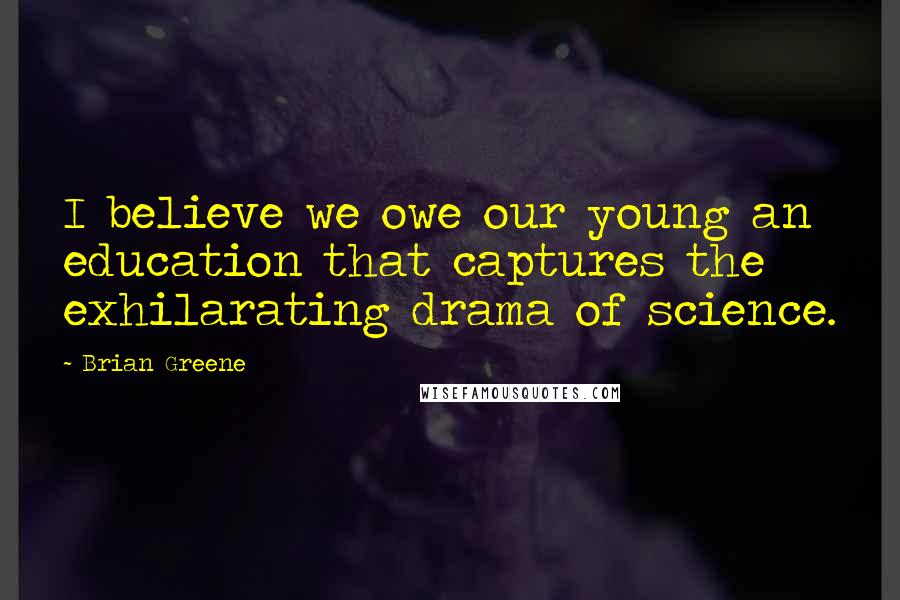 Brian Greene Quotes: I believe we owe our young an education that captures the exhilarating drama of science.