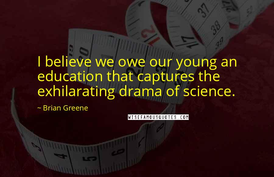Brian Greene Quotes: I believe we owe our young an education that captures the exhilarating drama of science.