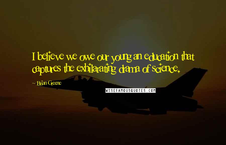 Brian Greene Quotes: I believe we owe our young an education that captures the exhilarating drama of science.