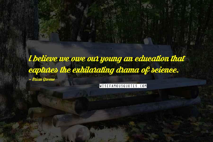 Brian Greene Quotes: I believe we owe our young an education that captures the exhilarating drama of science.