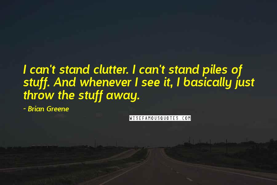 Brian Greene Quotes: I can't stand clutter. I can't stand piles of stuff. And whenever I see it, I basically just throw the stuff away.