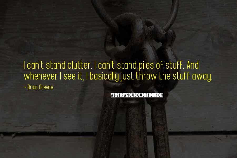 Brian Greene Quotes: I can't stand clutter. I can't stand piles of stuff. And whenever I see it, I basically just throw the stuff away.