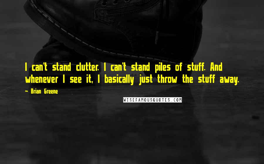 Brian Greene Quotes: I can't stand clutter. I can't stand piles of stuff. And whenever I see it, I basically just throw the stuff away.