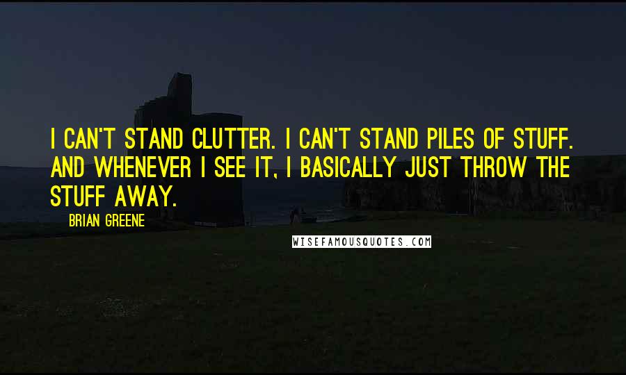 Brian Greene Quotes: I can't stand clutter. I can't stand piles of stuff. And whenever I see it, I basically just throw the stuff away.