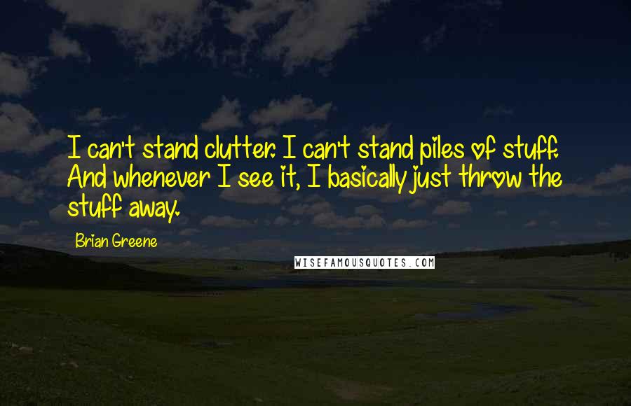 Brian Greene Quotes: I can't stand clutter. I can't stand piles of stuff. And whenever I see it, I basically just throw the stuff away.