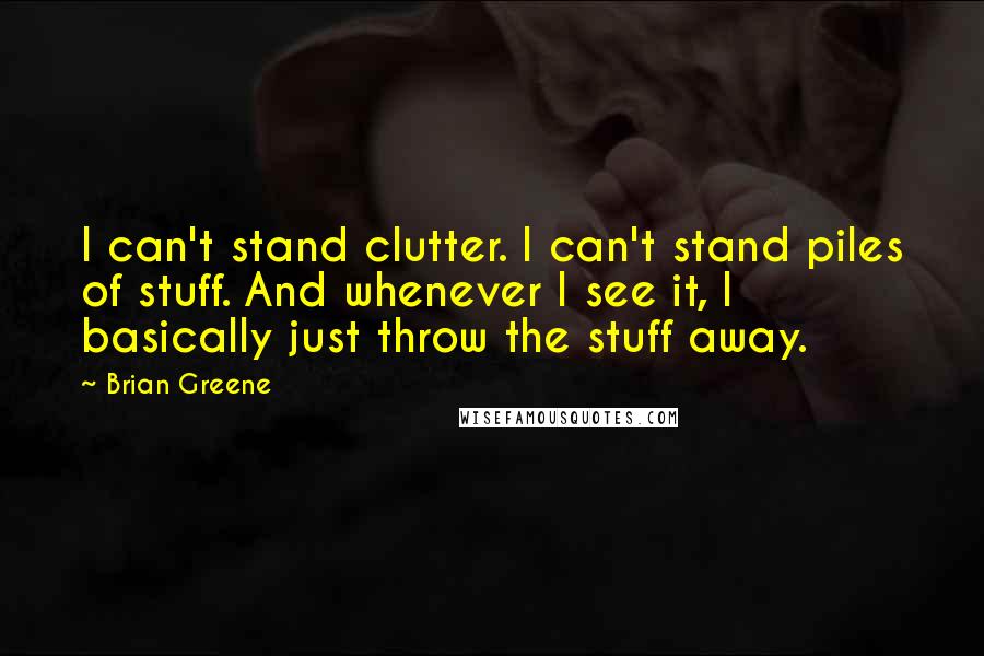 Brian Greene Quotes: I can't stand clutter. I can't stand piles of stuff. And whenever I see it, I basically just throw the stuff away.