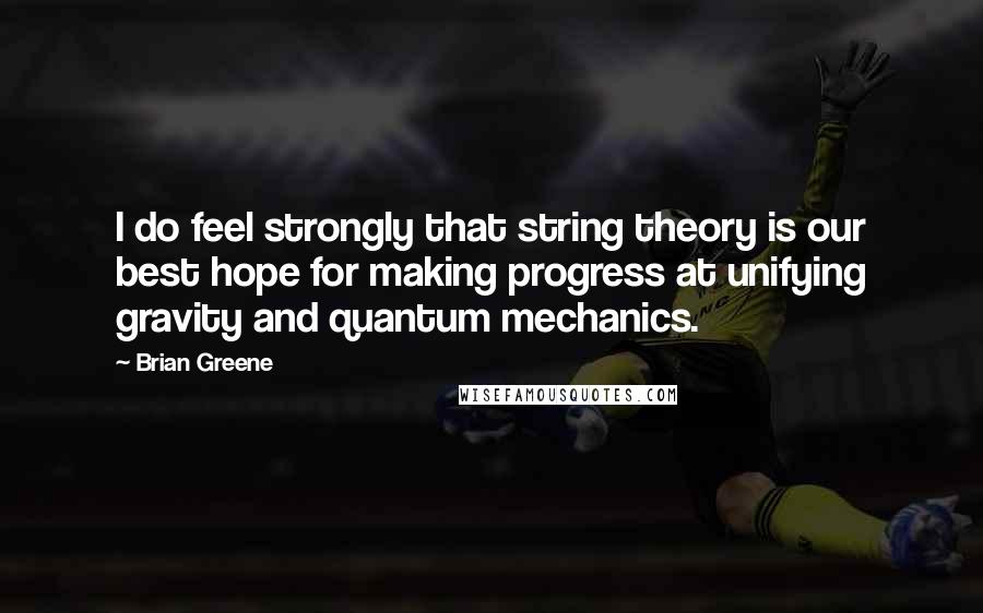 Brian Greene Quotes: I do feel strongly that string theory is our best hope for making progress at unifying gravity and quantum mechanics.