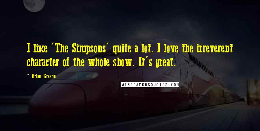 Brian Greene Quotes: I like 'The Simpsons' quite a lot. I love the irreverent character of the whole show. It's great.