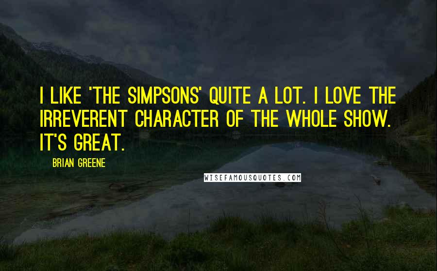 Brian Greene Quotes: I like 'The Simpsons' quite a lot. I love the irreverent character of the whole show. It's great.