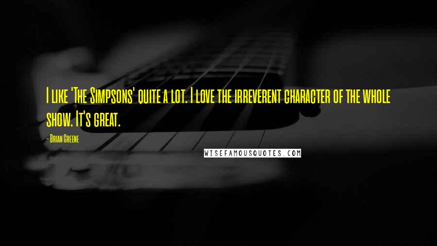 Brian Greene Quotes: I like 'The Simpsons' quite a lot. I love the irreverent character of the whole show. It's great.