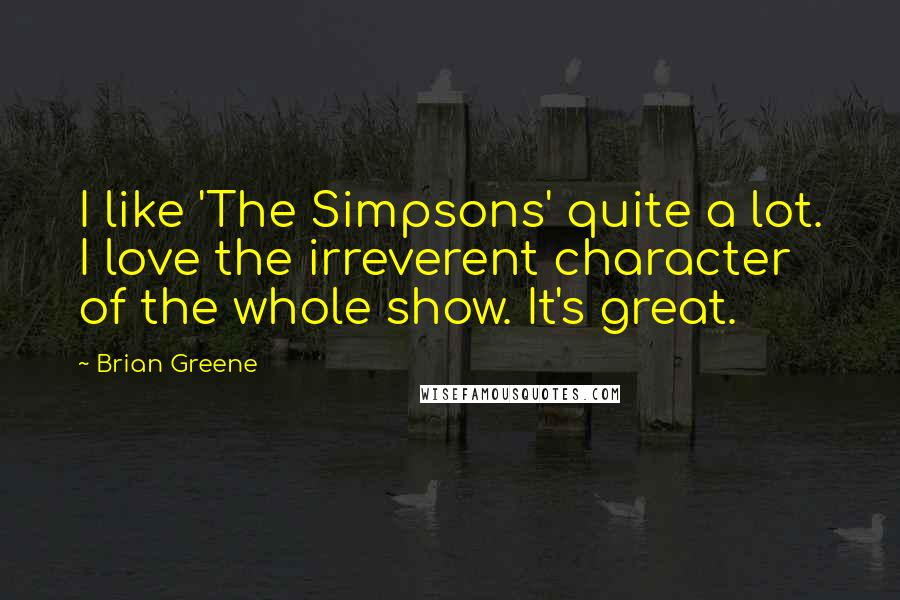 Brian Greene Quotes: I like 'The Simpsons' quite a lot. I love the irreverent character of the whole show. It's great.