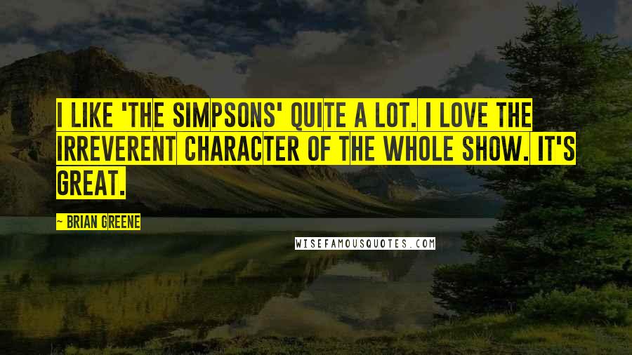 Brian Greene Quotes: I like 'The Simpsons' quite a lot. I love the irreverent character of the whole show. It's great.
