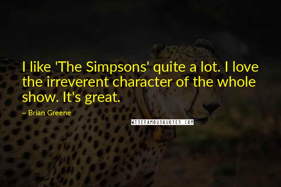 Brian Greene Quotes: I like 'The Simpsons' quite a lot. I love the irreverent character of the whole show. It's great.