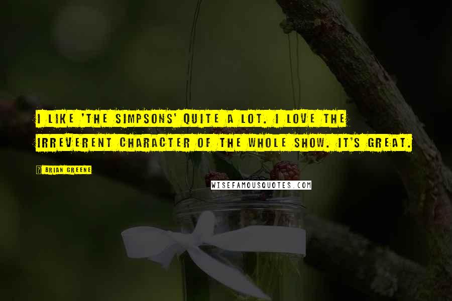 Brian Greene Quotes: I like 'The Simpsons' quite a lot. I love the irreverent character of the whole show. It's great.