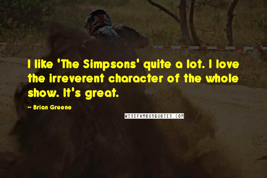 Brian Greene Quotes: I like 'The Simpsons' quite a lot. I love the irreverent character of the whole show. It's great.