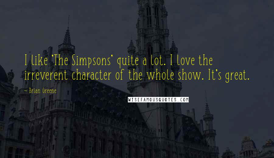 Brian Greene Quotes: I like 'The Simpsons' quite a lot. I love the irreverent character of the whole show. It's great.