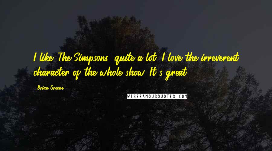 Brian Greene Quotes: I like 'The Simpsons' quite a lot. I love the irreverent character of the whole show. It's great.