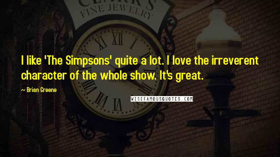 Brian Greene Quotes: I like 'The Simpsons' quite a lot. I love the irreverent character of the whole show. It's great.