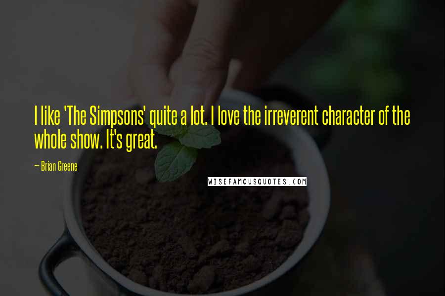 Brian Greene Quotes: I like 'The Simpsons' quite a lot. I love the irreverent character of the whole show. It's great.