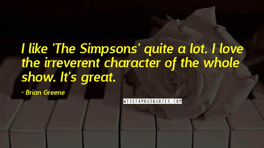 Brian Greene Quotes: I like 'The Simpsons' quite a lot. I love the irreverent character of the whole show. It's great.