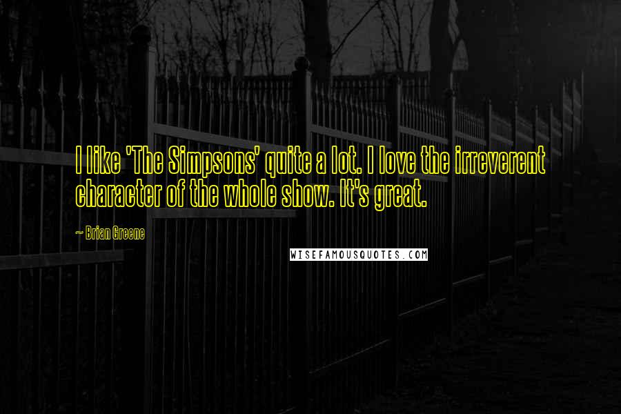 Brian Greene Quotes: I like 'The Simpsons' quite a lot. I love the irreverent character of the whole show. It's great.