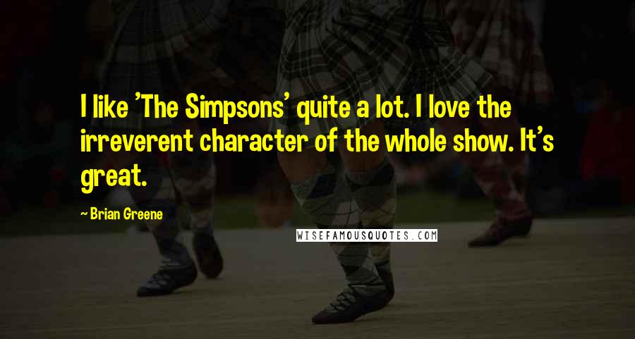 Brian Greene Quotes: I like 'The Simpsons' quite a lot. I love the irreverent character of the whole show. It's great.