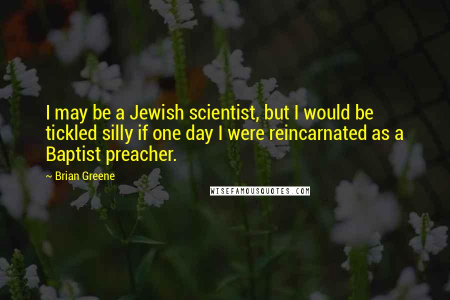 Brian Greene Quotes: I may be a Jewish scientist, but I would be tickled silly if one day I were reincarnated as a Baptist preacher.