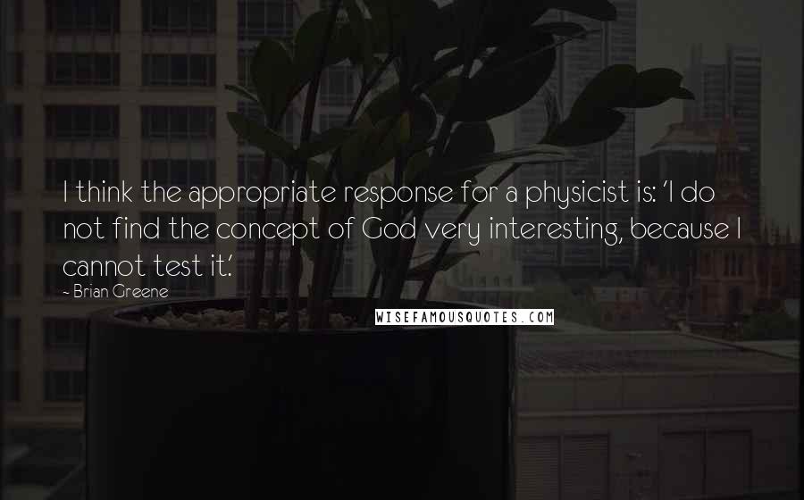 Brian Greene Quotes: I think the appropriate response for a physicist is: 'I do not find the concept of God very interesting, because I cannot test it.'