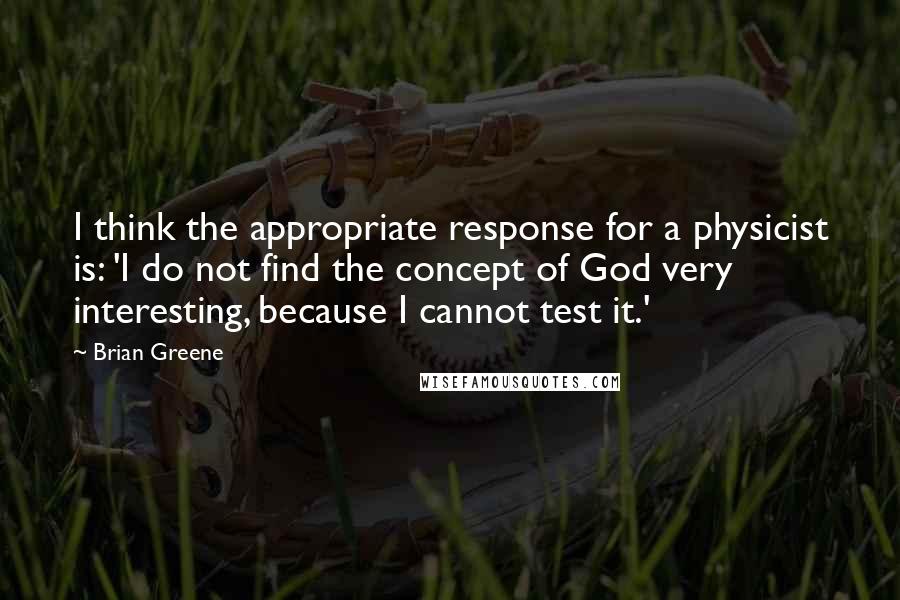 Brian Greene Quotes: I think the appropriate response for a physicist is: 'I do not find the concept of God very interesting, because I cannot test it.'